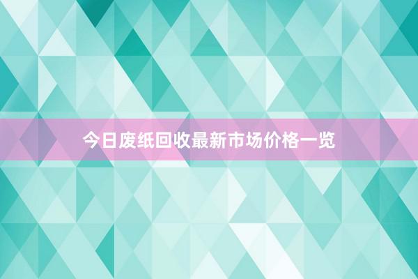 今日废纸回收最新市场价格一览