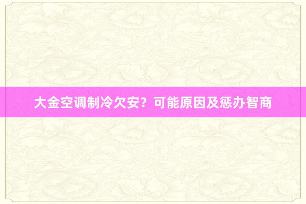 大金空调制冷欠安？可能原因及惩办智商