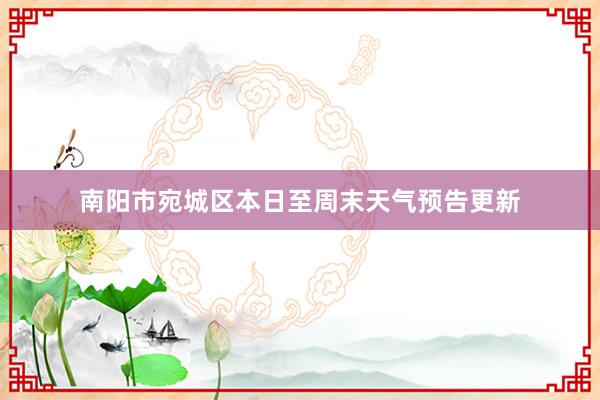 南阳市宛城区本日至周末天气预告更新